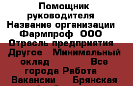 Помощник руководителя › Название организации ­ Фармпроф, ООО › Отрасль предприятия ­ Другое › Минимальный оклад ­ 90 000 - Все города Работа » Вакансии   . Брянская обл.,Сельцо г.